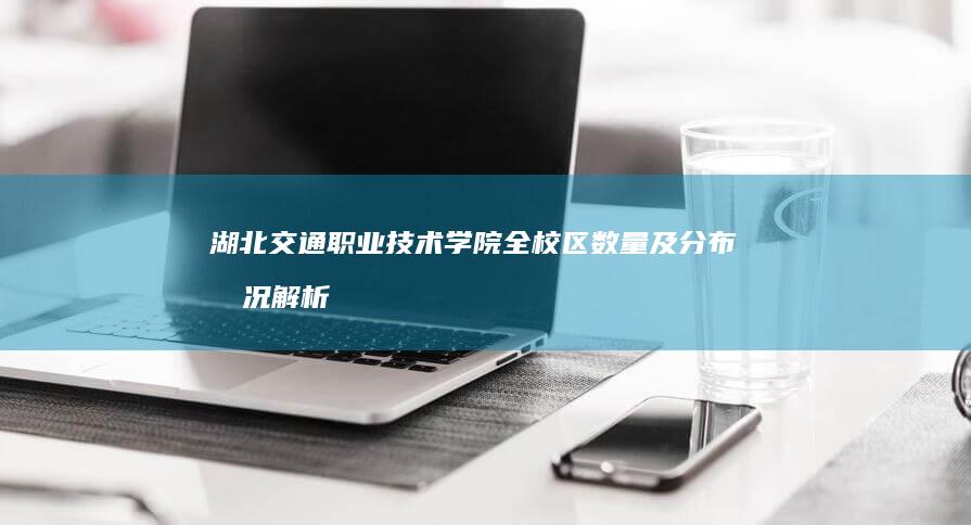 湖北交通职业技术学院全校区数量及分布情况解析