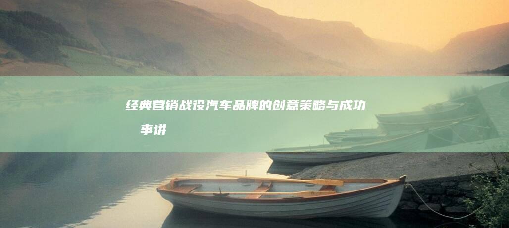 经典营销战役：汽车品牌的创意策略与成功故事讲述