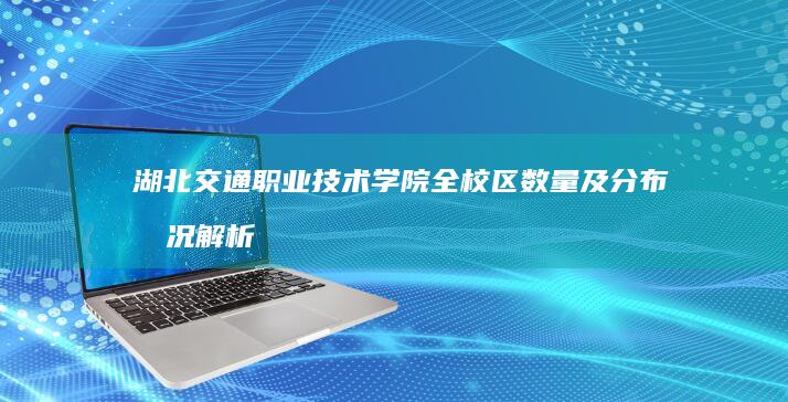 湖北交通职业技术学院全校区数量及分布情况解析